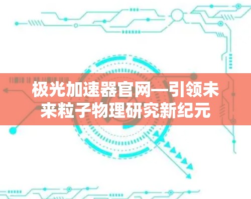 极光加速器官网—引领未来粒子物理研究新纪元