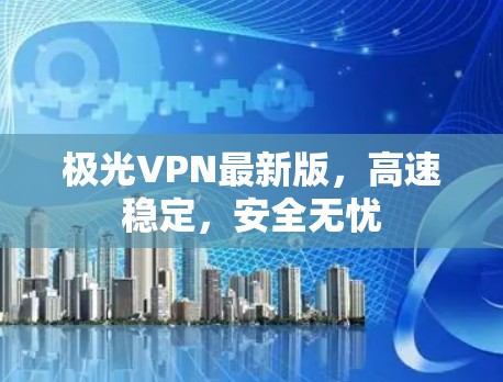 极光VPN最新版,高速稳定,安全无忧 极光VPN最新版,高速稳定,安全无忧