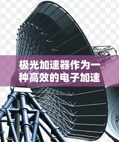 极光加速器作为一种高效的电子加速技术，已在多个领域展现出其潜力和优势。以下是对极光加速器最新版的一些关键点总结