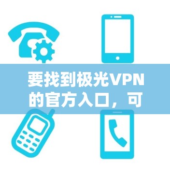 要找到极光VPN的官方入口,可以按照以下步骤操作 要找到极光VPN的官方入口,可以按照以下步骤操作