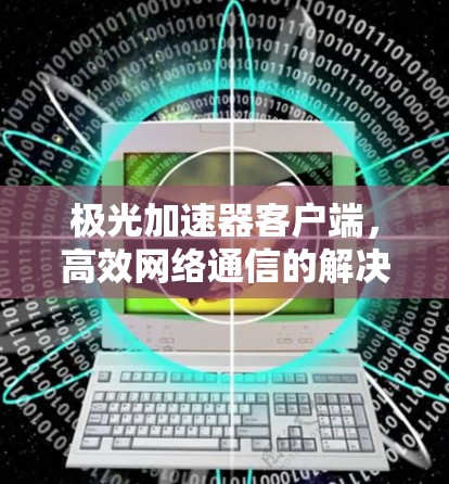 极光加速器客户端，高效网络通信的解决方案