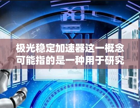 极光稳定加速器这一概念可能指的是一种用于研究或模拟极光现象的稳定粒子加速装置。然而,目前在现有的学术文献或技术资料中,并没有直接提到极光稳定加速器这一特定的术语。以下是一些可能相关的解释和背景信息 极光稳定加速器这一概念可能指的是一种用于研究或模拟极光现象的稳定粒子加速装置。然而,目前在现有的学术文献或技术资料中,并没有直接提到极光稳定加速器这一特定的术语。以下是一些可能相关的解释和背景信息