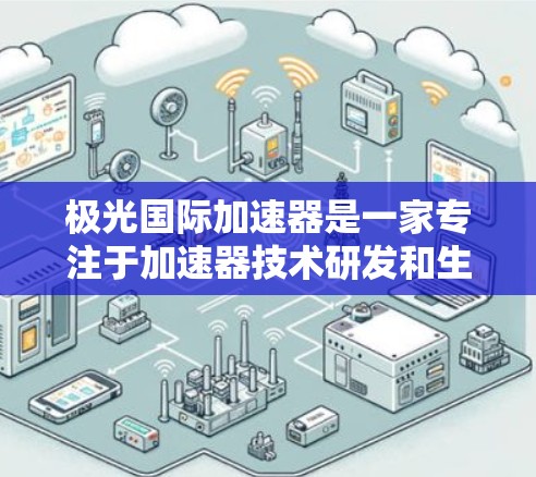 极光国际加速器是一家专注于加速器技术研发和生产的公司,主要为医疗、科研和工业领域提供高性能加速器解决方案。以下是关于极光国际加速器的一些详细信息