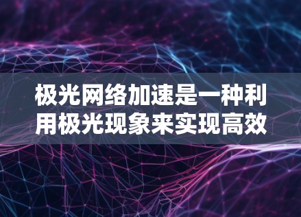 极光网络加速是一种利用极光现象来实现高效通信和数据传输的技术,主要应用于极地地区。以下是对该技术的详细分析和总结 极光网络加速是一种利用极光现象来实现高效通信和数据传输的技术,主要应用于极地地区。以下是对该技术的详细分析和总结
