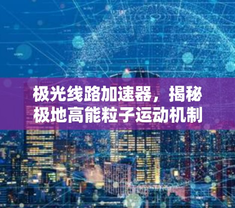 极光线路加速器,揭秘极地高能粒子运动机制 极光线路加速器,揭秘极地高能粒子运动机制