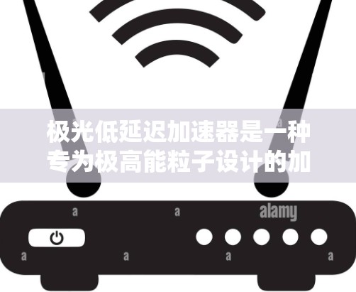 极光低延迟加速器是一种专为极高能粒子设计的加速装置,旨在通过高效的方式快速加速粒子,使其达到极高能量。以下是对其概念和技术的详细分析 极光低延迟加速器是一种专为极高能粒子设计的加速装置,旨在通过高效的方式快速加速粒子,使其达到极高能量。以下是对其概念和技术的详细分析