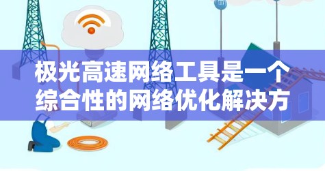 极光高速网络工具是一个综合性的网络优化解决方案,旨在帮助用户监控、分析和优化网络性能。以下是对该工具的详细分析和总结 极光高速网络工具是一个综合性的网络优化解决方案,旨在帮助用户监控、分析和优化网络性能。以下是对该工具的详细分析和总结