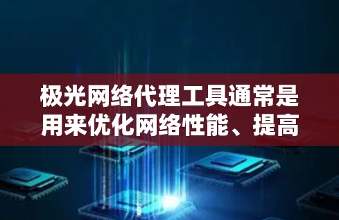 极光网络代理工具通常是用来优化网络性能、提高网络安全性或实现网络管理的工具。具体功能和用途取决于工具的类型和配置。以下是一些可能涉及的内容