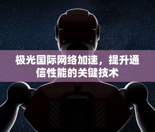 极光国际网络加速,提升通信性能的关键技术