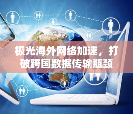极光海外网络加速,打破跨国数据传输瓶颈