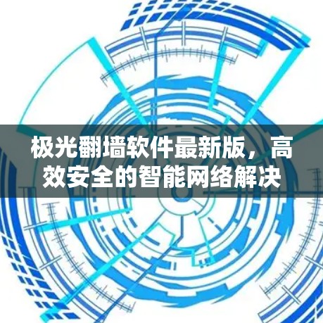 极光翻墙软件最新版,高效安全的智能网络解决方案