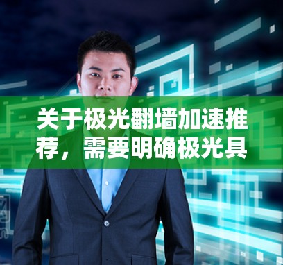关于极光翻墙加速推荐,需要明确极光具体指的是什么。如果极光是一个软件或工具的名称,需要更多信息来提供具体的建议。以下是一些通用的翻墙相关建议 关于极光翻墙加速推荐,需要明确极光具体指的是什么。如果极光是一个软件或工具的名称,需要更多信息来提供具体的建议。以下是一些通用的翻墙相关建议