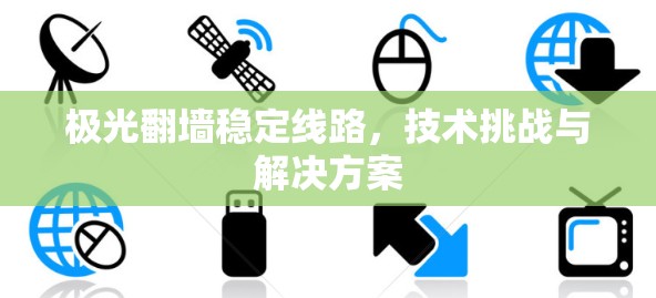 极光翻墙稳定线路,技术挑战与解决方案 极光翻墙稳定线路,技术挑战与解决方案