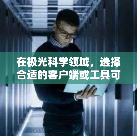 在极光科学领域,选择合适的客户端或工具可以帮助您高效地获取和分析数据。以下是一些推荐的资源,根据您的不同需求和使用场景进行选择 在极光科学领域,选择合适的客户端或工具可以帮助您高效地获取和分析数据。以下是一些推荐的资源,根据您的不同需求和使用场景进行选择