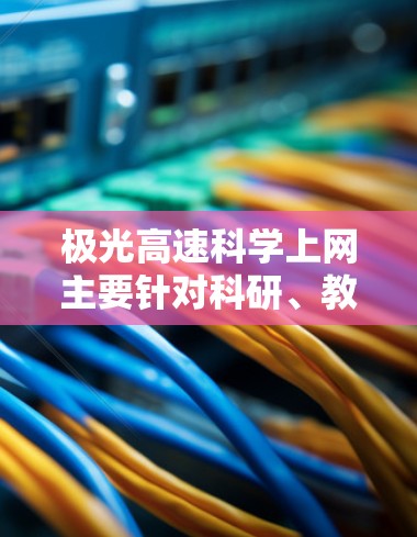 极光高速科学上网主要针对科研、教育和企业用户,提供高速互联网服务。以下是对该服务的详细分析