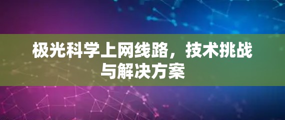 极光科学上网线路,技术挑战与解决方案