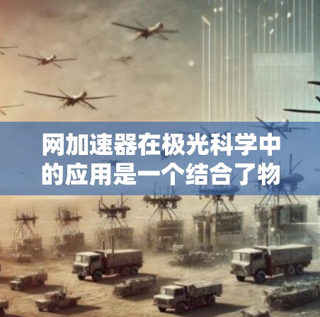 网加速器在极光科学中的应用是一个结合了物理学和计算机科学的创新技术。它通过利用网络技术来加速数据的采集、处理和传输，帮助科学家更高效地研究极光现象。以下是对网加速器的详细解释