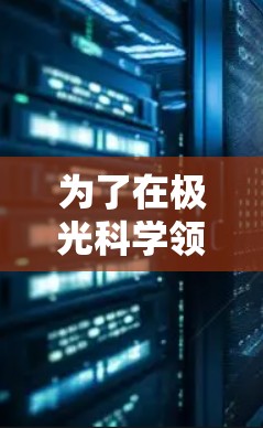 为了在极光科学领域有效地进行研究和信息获取,您可以按照以下步骤进行上网代理配置和资源访问