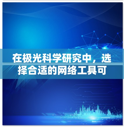 在极光科学研究中，选择合适的网络工具可以显著提升效率和效果。以下是根据需求分类的工具推荐