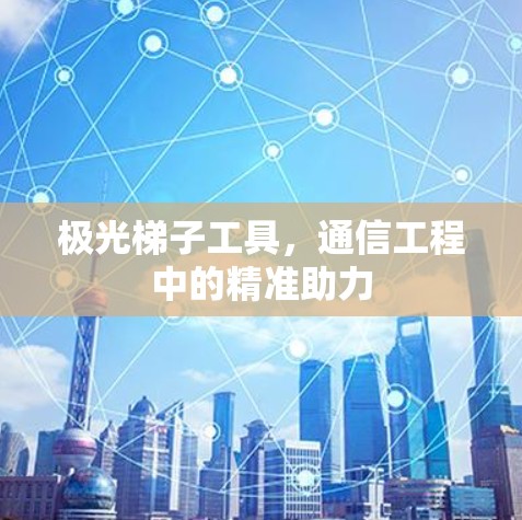 极光梯子工具,通信工程中的精准助力