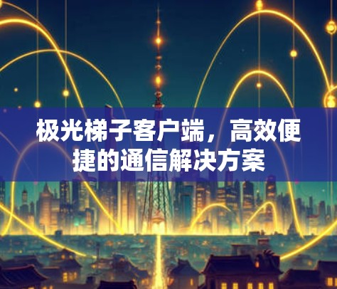 极光梯子客户端,高效便捷的通信解决方案