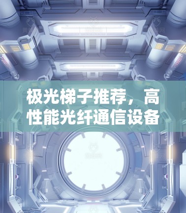 极光梯子推荐,高性能光纤通信设备助力网络升级