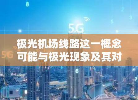极光机场线路这一概念可能与极光现象及其对机场运行的影响有关。以下是一些可能的解释和分析