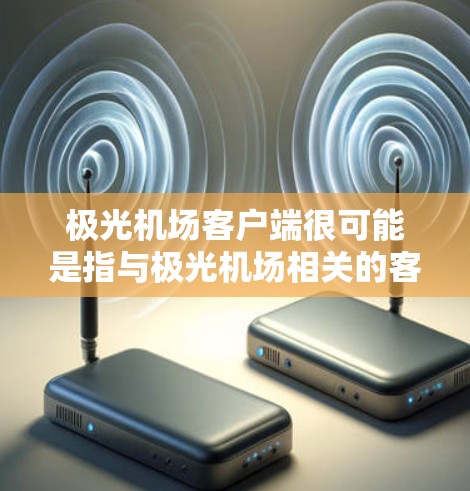 极光机场客户端很可能是指与极光机场相关的客户端应用程序。以下是一些可能的解释和相关信息