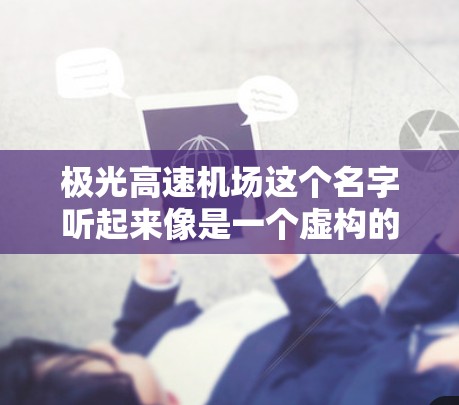 极光高速机场这个名字听起来像是一个虚构的地点，或者可能是某个特定项目的命名。如果你指的是一个现有的机场，可能需要更多的上下文来确认。以下是一些可能的解释