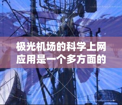 极光机场的科学上网应用是一个多方面的主题,涵盖了气象、通信、地理信息系统、航空工程、应急管理和科研合作等多个领域。以下是对这一主题的详细分析