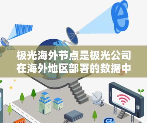 极光海外节点是极光公司在海外地区部署的数据中心或服务器节点,主要用于提供高性能、低延迟的数据存储和计算服务。以下是关于极光海外节点的详细说明