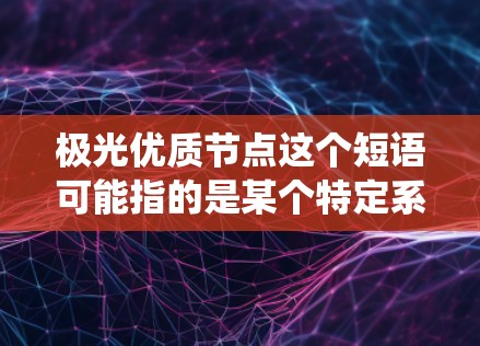 极光优质节点这个短语可能指的是某个特定系统、网络或平台中的高性能、可靠性较高的节点。具体含义取决于上下文，以下是一些可能的解释和建议