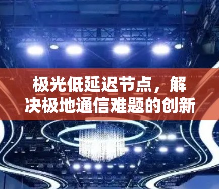 极光低延迟节点，解决极地通信难题的创新方案
