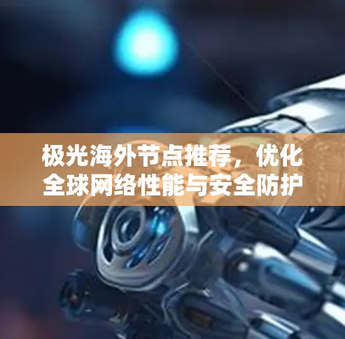 极光海外节点推荐,优化全球网络性能与安全防护