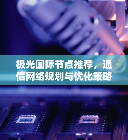 极光国际节点推荐，通信网络规划与优化策略