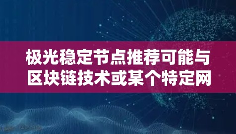 极光稳定节点推荐可能与区块链技术或某个特定网络相关。然而,目前没有足够的信息来确定极光具体指的是什么。如果你能提供更多背景信息,我可以更好地帮助你