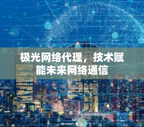极光网络代理,技术赋能未来网络通信