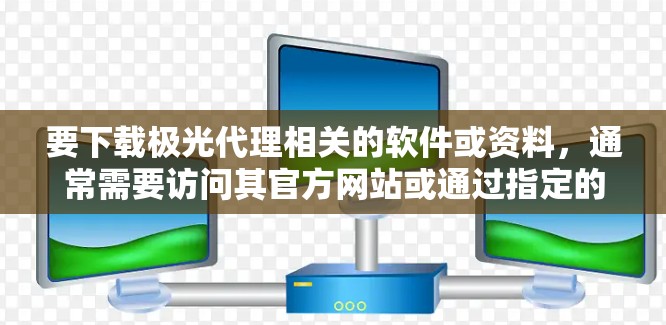 要下载极光代理相关的软件或资料,通常需要访问其官方网站或通过指定的下载渠道。以下是一些可能的步骤