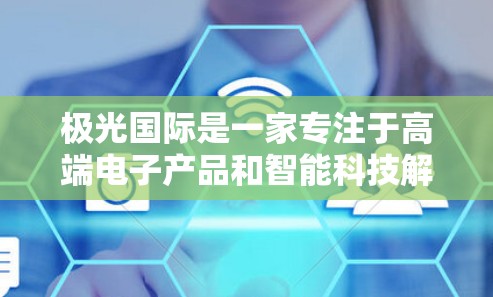 极光国际是一家专注于高端电子产品和智能科技解决方案的公司,业务涵盖智能家居、车载娱乐、智能安防等多个领域。作为代理商,极光国际的产品线包括耳机、智能手表、无线耳机、蓝牙音箱等高端消费电子产品
