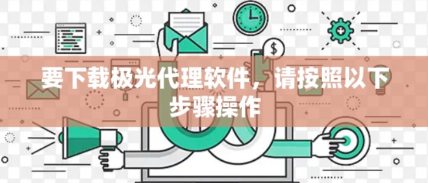 要下载极光代理软件，请按照以下步骤操作
