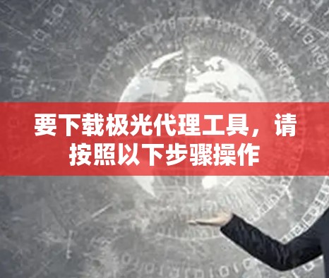 要下载极光代理工具，请按照以下步骤操作