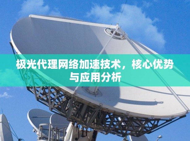 极光代理网络加速技术,核心优势与应用分析