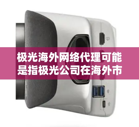 极光海外网络代理可能是指极光公司在海外市场设立的网络代理服务。网络代理通常是指在特定地区为本公司或品牌提供本地化服务的合作伙伴，负责网络相关的业务，比如网络基础设施、数据中心、云计算等