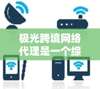 极光跨境网络代理是一个综合性的服务，旨在帮助企业在跨国环境中有效管理和扩展网络资源，确保数据传输的安全性和高效性。以下是对极光跨境网络代理的详细分析和总结