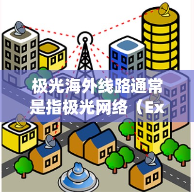 极光海外线路通常是指极光网络（Exagon Network）在国际范围内的光纤传输线路。极光网络是一家专注于中东和非洲地区的互联网服务提供商，主要为企业和政府机构提供高性能的网络解决方案