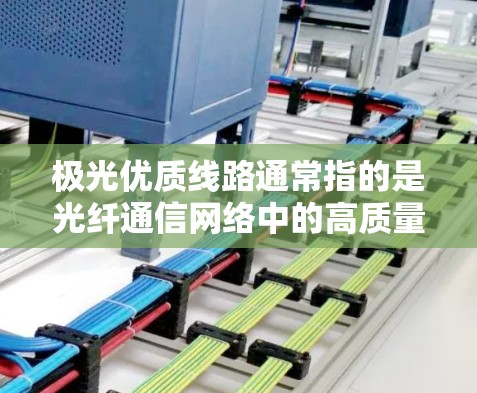 极光优质线路通常指的是光纤通信网络中的高质量光纤线路，能够提供高带宽、低延迟、稳定的数据传输服务。这类线路通常用于企业之间的数据传输，满足对高性能通信的需求