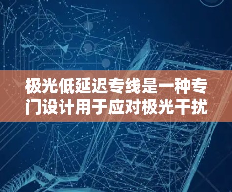 极光低延迟专线是一种专门设计用于应对极光干扰的通信系统,旨在减少数据传输延迟,提高通信效率和可靠性。以下是对极光低延迟专线的详细分析