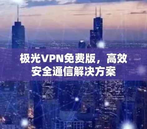 极光VPN免费版，高效安全通信解决方案