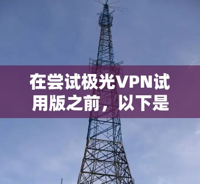 在尝试极光VPN试用版之前，以下是一些关键点和指南，帮助您了解和设置