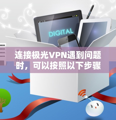连接极光VPN遇到问题时,可以按照以下步骤进行排查和解决
